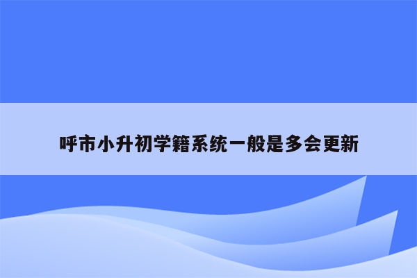 呼市小升初学籍系统一般是多会更新