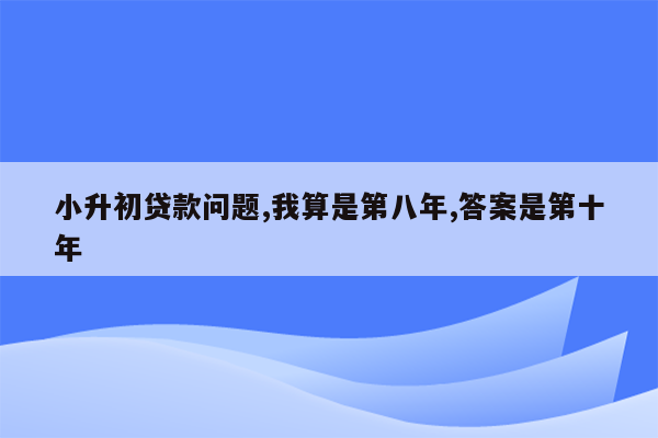 小升初贷款问题,我算是第八年,答案是第十年