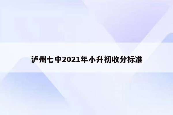 泸州七中2021年小升初收分标准