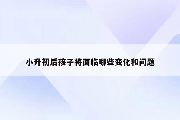 小升初后孩子将面临哪些变化和问题