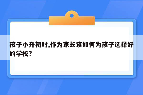 孩子小升初时,作为家长该如何为孩子选择好的学校?