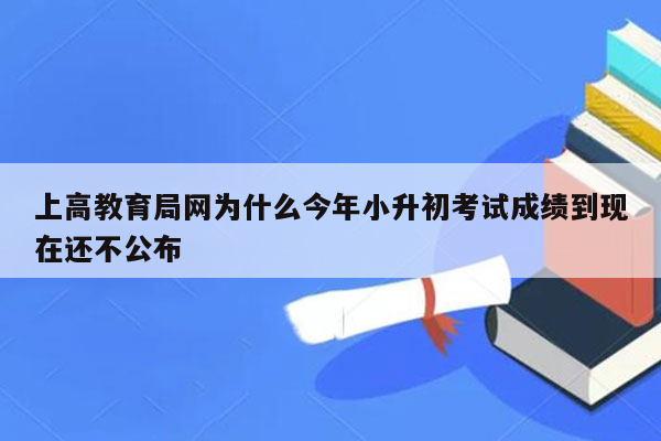 上高教育局网为什么今年小升初考试成绩到现在还不公布