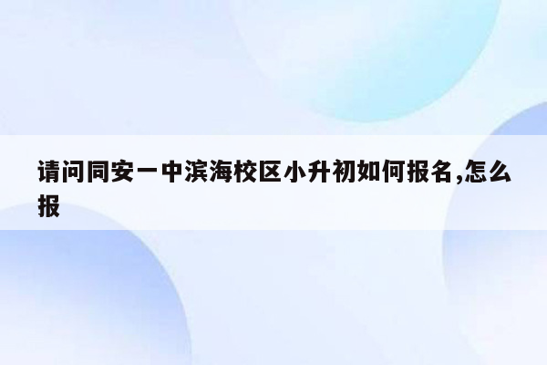 请问同安一中滨海校区小升初如何报名,怎么报