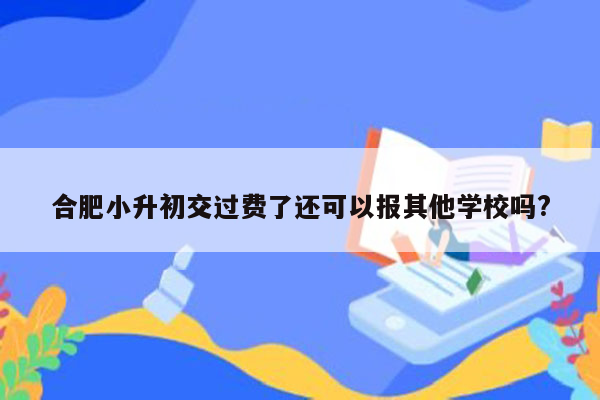 合肥小升初交过费了还可以报其他学校吗?