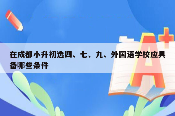 在成都小升初选四、七、九、外国语学校应具备哪些条件