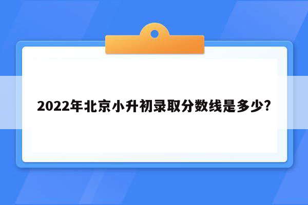 2022年北京小升初录取分数线是多少?