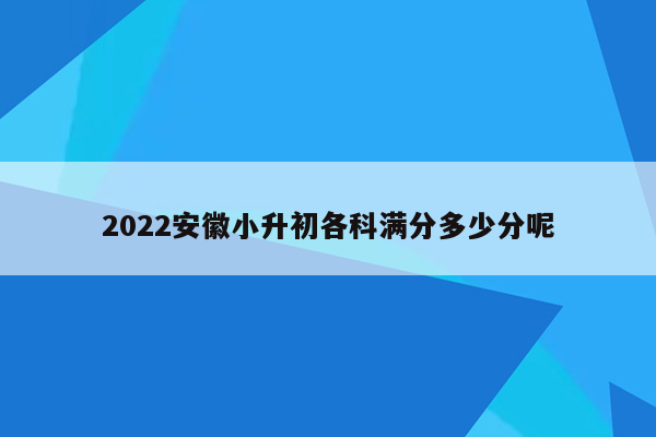 2022安徽小升初各科满分多少分呢