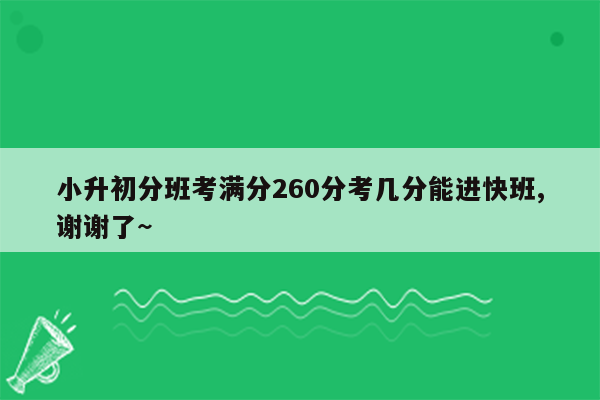 小升初分班考满分260分考几分能进快班,谢谢了~