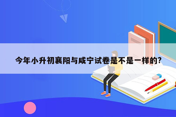 今年小升初襄阳与咸宁试卷是不是一样的?