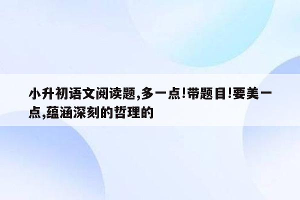 小升初语文阅读题,多一点!带题目!要美一点,蕴涵深刻的哲理的