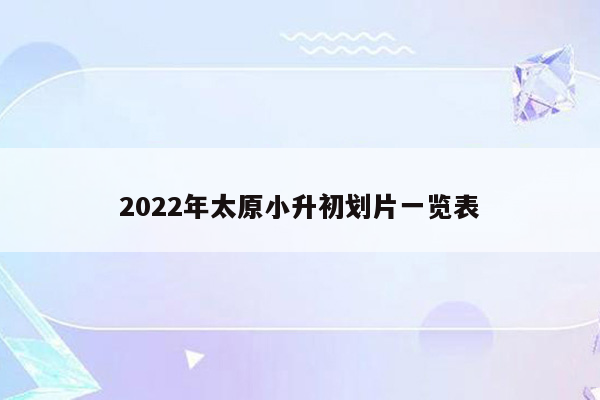 2022年太原小升初划片一览表