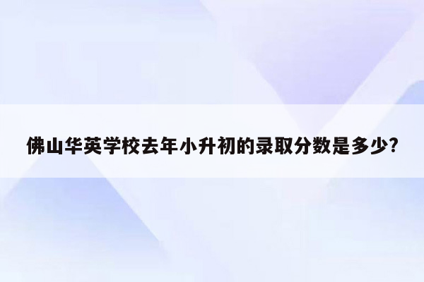 佛山华英学校去年小升初的录取分数是多少?