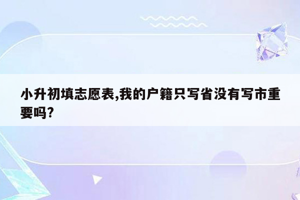 小升初填志愿表,我的户籍只写省没有写市重要吗?