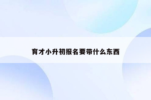 育才小升初报名要带什么东西