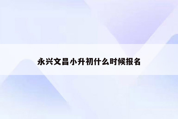 永兴文昌小升初什么时候报名