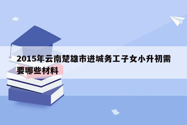 2015年云南楚雄市进城务工子女小升初需要哪些材料