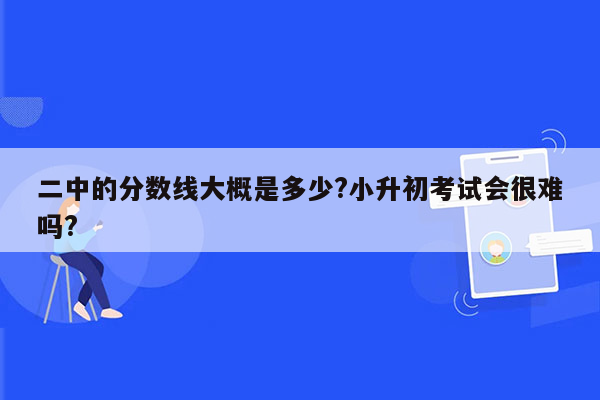 二中的分数线大概是多少?小升初考试会很难吗?