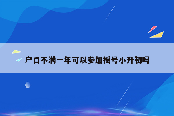 户口不满一年可以参加摇号小升初吗