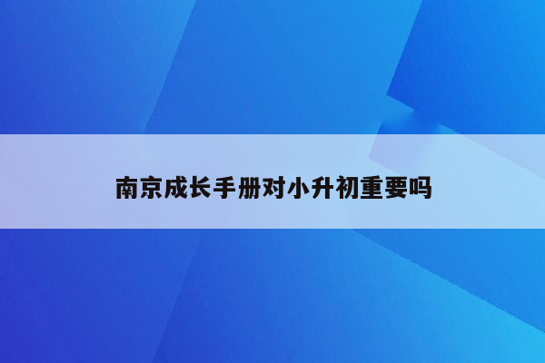 南京成长手册对小升初重要吗