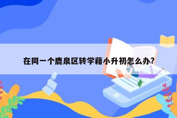 在同一个鹿泉区转学藉小升初怎么办?