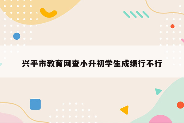 兴平市教育网查小升初学生成绩行不行