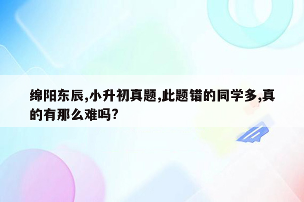 绵阳东辰,小升初真题,此题错的同学多,真的有那么难吗?