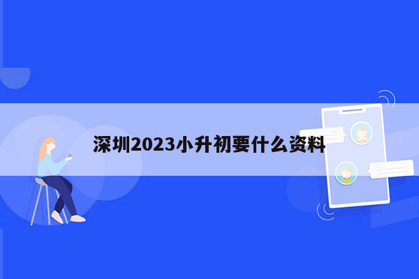 深圳2023小升初要什么资料