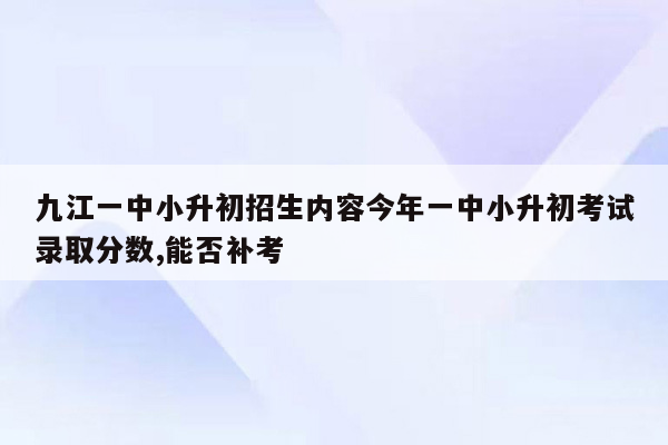 九江一中小升初招生内容今年一中小升初考试录取分数,能否补考