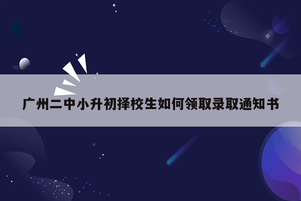 广州二中小升初择校生如何领取录取通知书