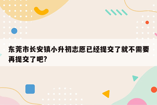 东莞市长安镇小升初志愿已经提交了就不需要再提交了吧?