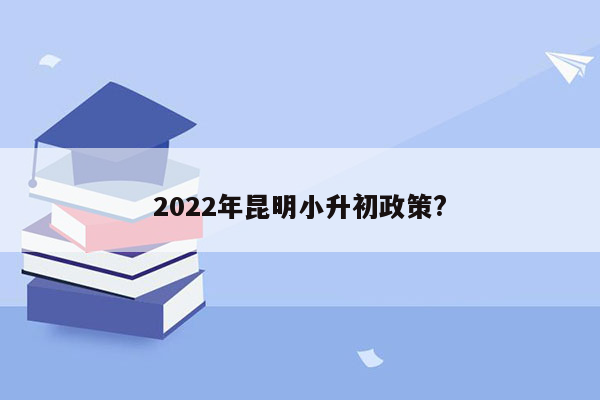 2022年昆明小升初政策?