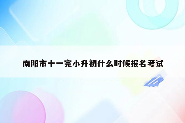 南阳市十一完小升初什么时候报名考试