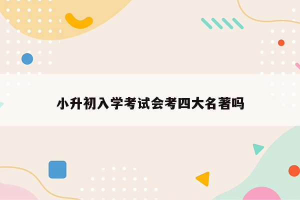 小升初入学考试会考四大名著吗