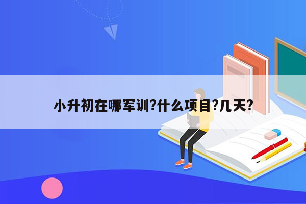 小升初在哪军训?什么项目?几天?