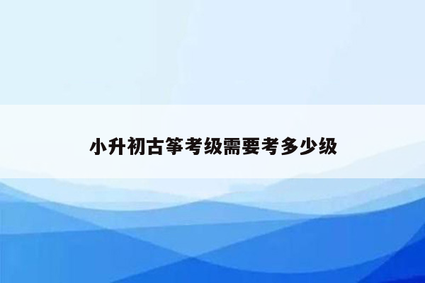 小升初古筝考级需要考多少级