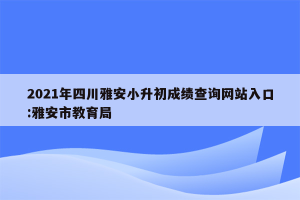 2021年四川雅安小升初成绩查询网站入口:雅安市教育局