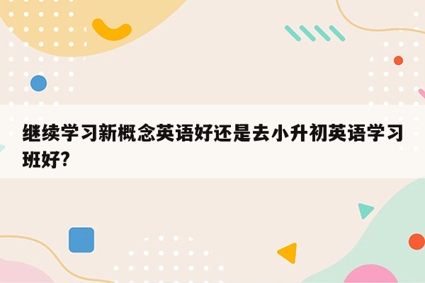 继续学习新概念英语好还是去小升初英语学习班好?