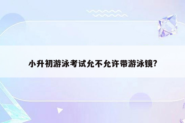 小升初游泳考试允不允许带游泳镜?