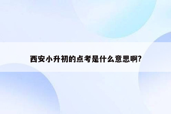 西安小升初的点考是什么意思啊?