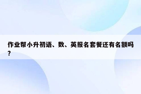 作业帮小升初语、数、英报名套餐还有名额吗?