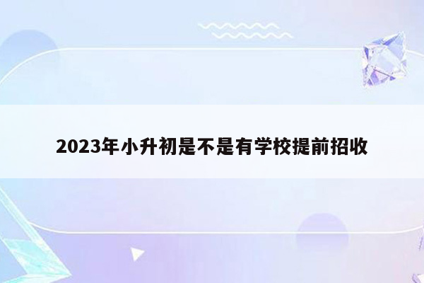 2023年小升初是不是有学校提前招收