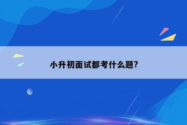 小升初面试都考什么题?