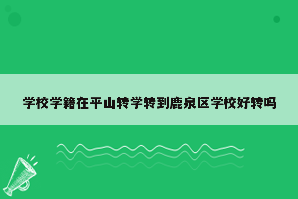 学校学籍在平山转学转到鹿泉区学校好转吗