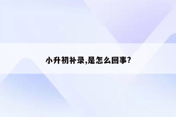 小升初补录,是怎么回事?