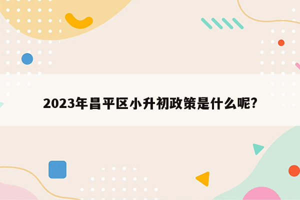 2023年昌平区小升初政策是什么呢?