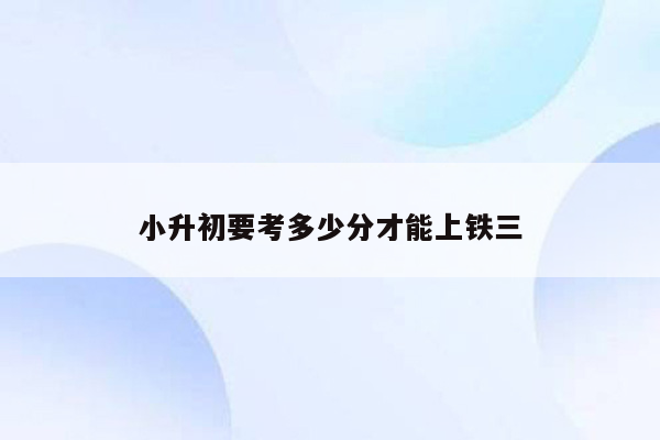 小升初要考多少分才能上铁三