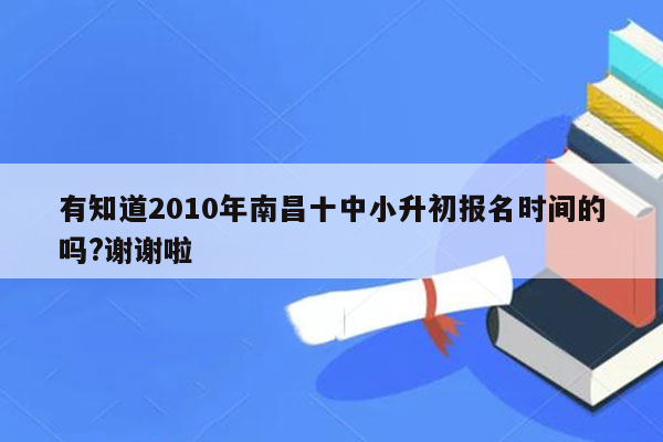 有知道2010年南昌十中小升初报名时间的吗?谢谢啦