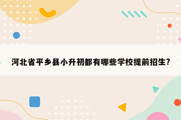 河北省平乡县小升初都有哪些学校提前招生?