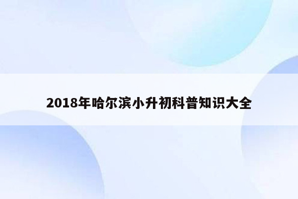 2018年哈尔滨小升初科普知识大全