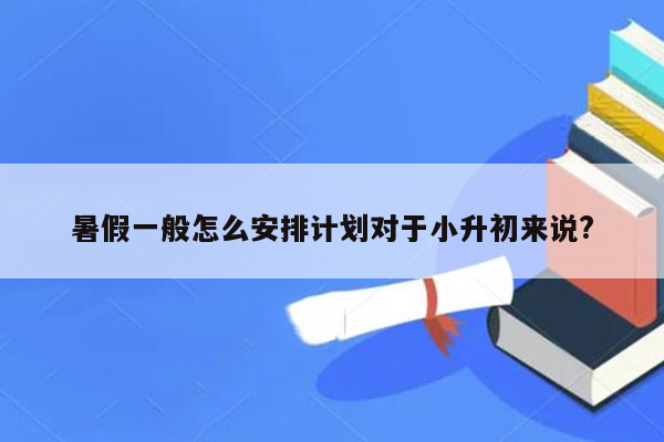 暑假一般怎么安排计划对于小升初来说?